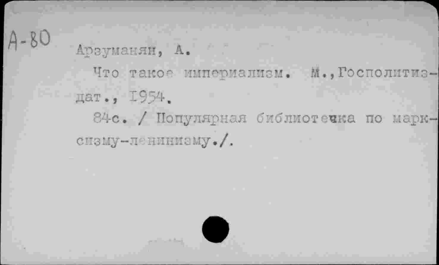 ﻿Арзуманян, А.
Что такое империализм. М.,Госполитиз дат., 195*.
84с. / Популярная библиотечка по марк С И3 му-Л ■' ииниз му./.